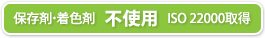 保存剤・着色剤 不使用 ISO 22000取得